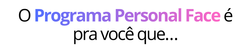 O Programa Personal Face é pra você que...